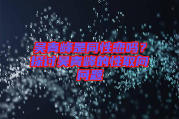 吳青峰是同性戀嗎？探討吳青峰的性取向問(wèn)題
