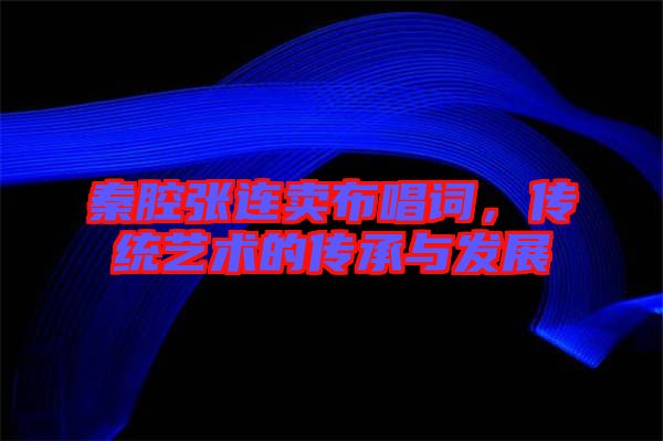秦腔張連賣布唱詞，傳統藝術的傳承與發展