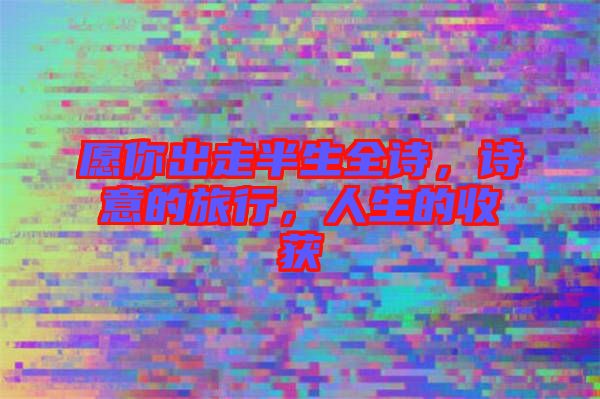 愿你出走半生全詩，詩意的旅行，人生的收獲