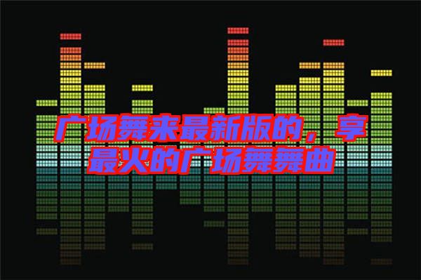 廣場(chǎng)舞來(lái)最新版的，享最火的廣場(chǎng)舞舞曲