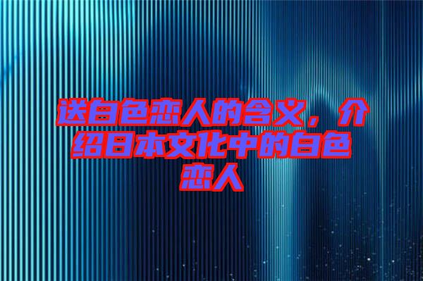 送白色戀人的含義，介紹日本文化中的白色戀人