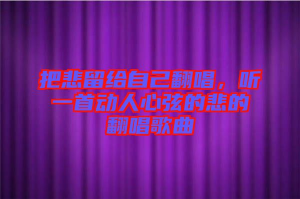 把悲留給自己翻唱，聽一首動(dòng)人心弦的悲的翻唱歌曲