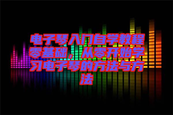 電子琴入門自學(xué)教程零基礎(chǔ)，從零開始學(xué)習(xí)電子琴的方法與方法