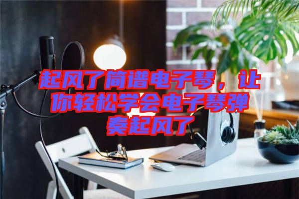 起風了簡譜電子琴，讓你輕松學會電子琴彈奏起風了