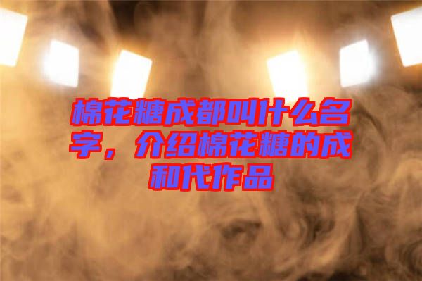 棉花糖成都叫什么名字，介紹棉花糖的成和代作品
