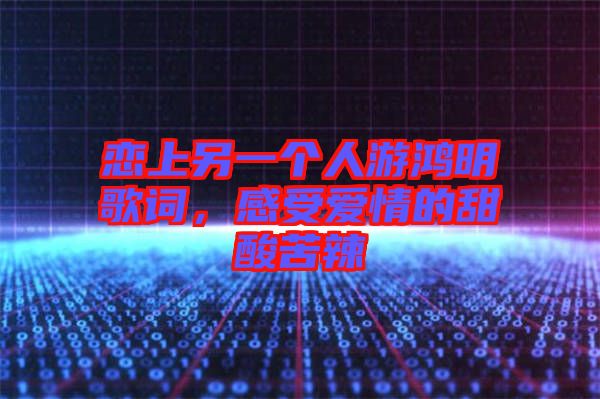 戀上另一個人游鴻明歌詞，感受愛情的甜酸苦辣