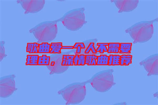歌曲愛一個人不需要理由，深情歌曲推薦