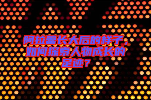 阿拉蕾長大后的樣子，如何探索人物成長的足跡？