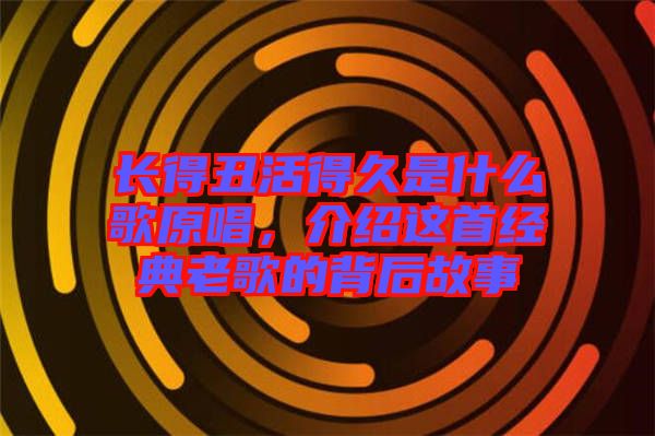 長得丑活得久是什么歌原唱，介紹這首經典老歌的背后故事