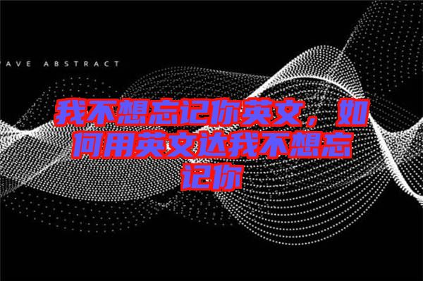 我不想忘記你英文，如何用英文達我不想忘記你