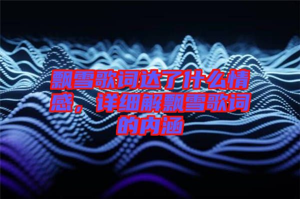 飄雪歌詞達了什么情感，詳細解飄雪歌詞的內涵