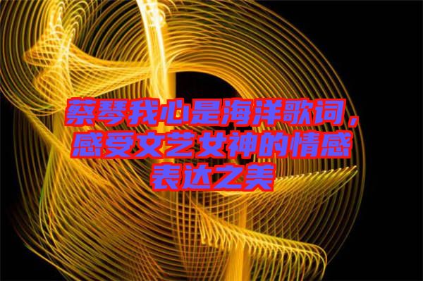 蔡琴我心是海洋歌詞，感受文藝女神的情感表達之美