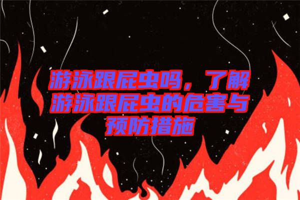 游泳跟屁蟲嗎，了解游泳跟屁蟲的危害與預(yù)防措施