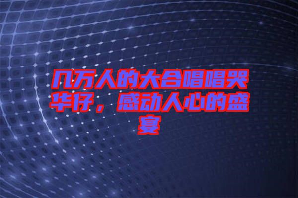 幾萬人的大合唱唱哭華仔，感動(dòng)人心的盛宴