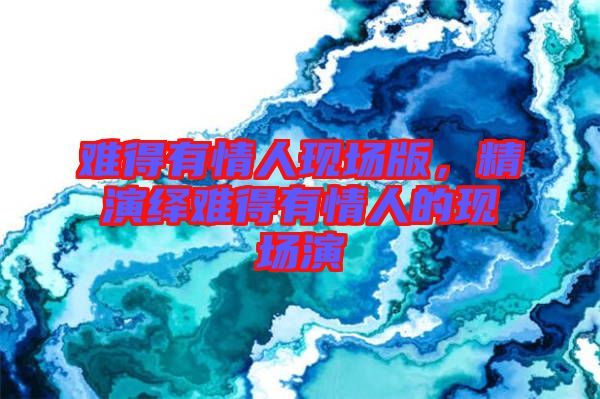 難得有情人現場版，精演繹難得有情人的現場演