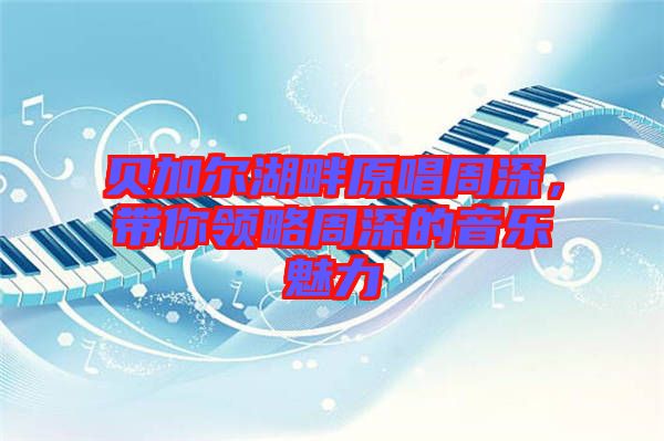 貝加爾湖畔原唱周深，帶你領略周深的音樂魅力