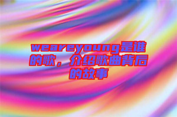 weareyoung是誰的歌，介紹歌曲背后的故事