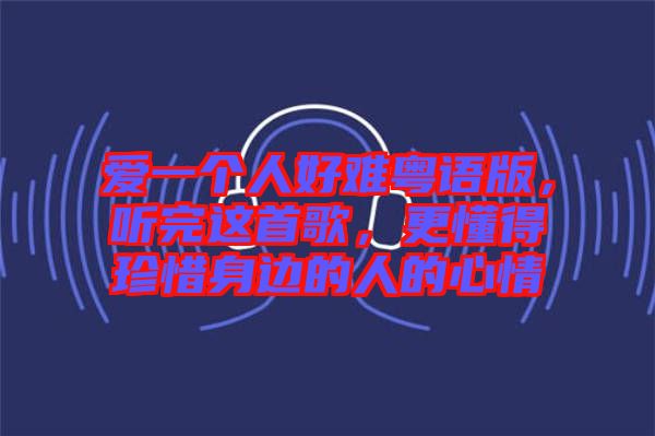 愛一個人好難粵語版，聽完這首歌，更懂得珍惜身邊的人的心情