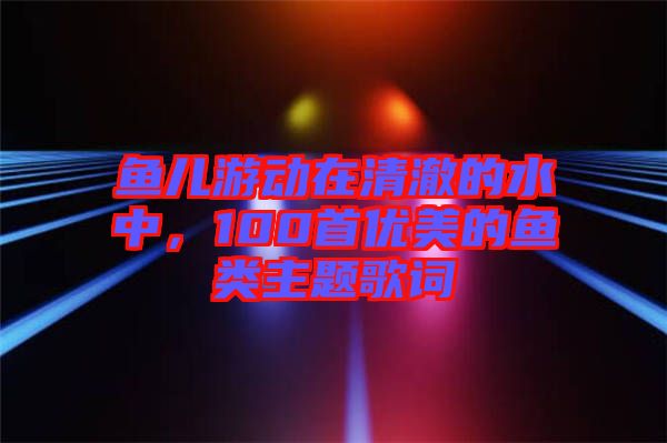 魚兒游動在清澈的水中，100首優美的魚類主題歌詞