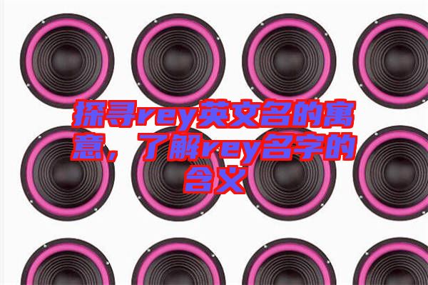 探尋rey英文名的寓意，了解rey名字的含義
