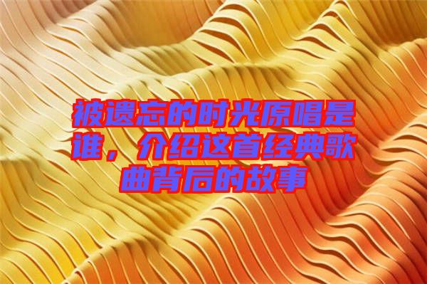 被遺忘的時光原唱是誰，介紹這首經典歌曲背后的故事