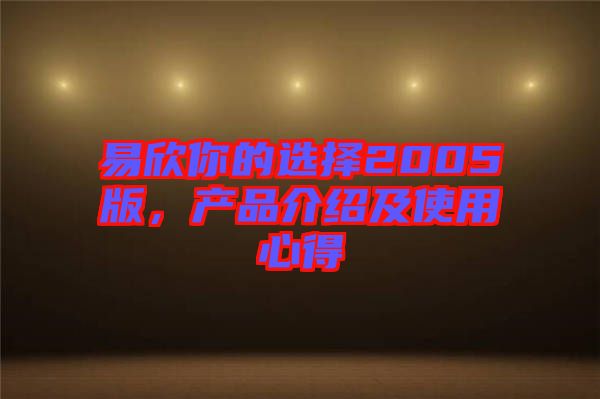 易欣你的選擇2005版，產品介紹及使用心得