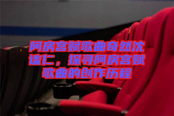 阿房宮賦歌曲奇然沈謐仁，探尋阿房宮賦歌曲的創作歷程