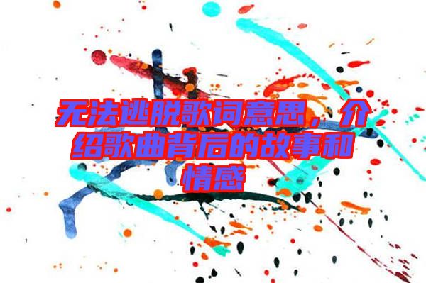 無法逃脫歌詞意思，介紹歌曲背后的故事和情感