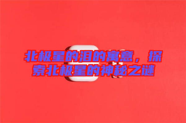 北極星的淚的寓意，探索北極星的神秘之謎