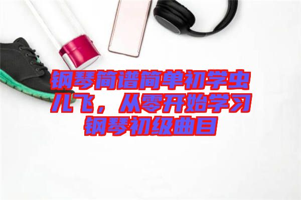 鋼琴簡譜簡單初學蟲兒飛，從零開始學習鋼琴初級曲目