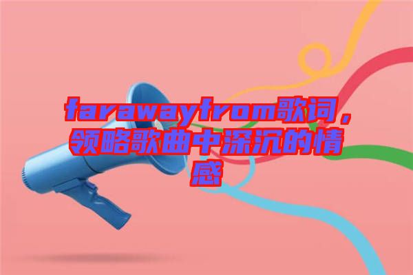 farawayfrom歌詞，領(lǐng)略歌曲中深沉的情感