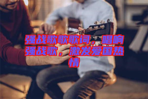 強戰歌歌歌詞，唱響強戰歌，激發愛國熱情