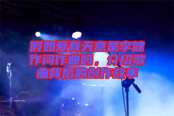 假如愛有天意是李健作詞作曲嗎，介紹歌曲背后的創(chuàng)作故事
