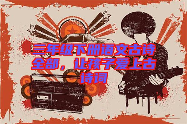 三年級下冊語文古詩全部，讓孩子愛上古詩詞
