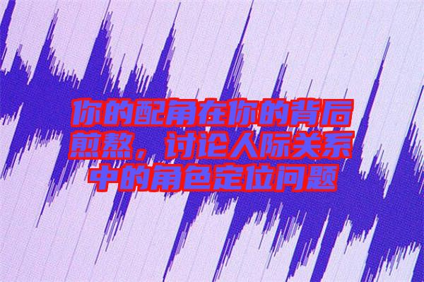 你的配角在你的背后煎熬，討論人際關(guān)系中的角色定位問題