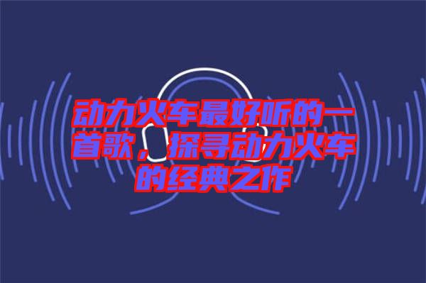 動力火車最好聽的一首歌，探尋動力火車的經典之作