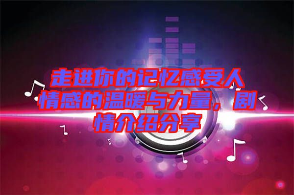 走進你的記憶感受人情感的溫暖與力量，劇情介紹分享