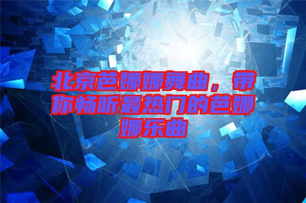 北京芭娜娜舞曲，帶你暢聽(tīng)最熱門(mén)的芭娜娜樂(lè)曲