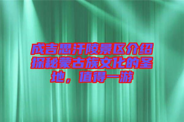 成吉思汗陵景區介紹探秘蒙古族文化的圣地，值得一游