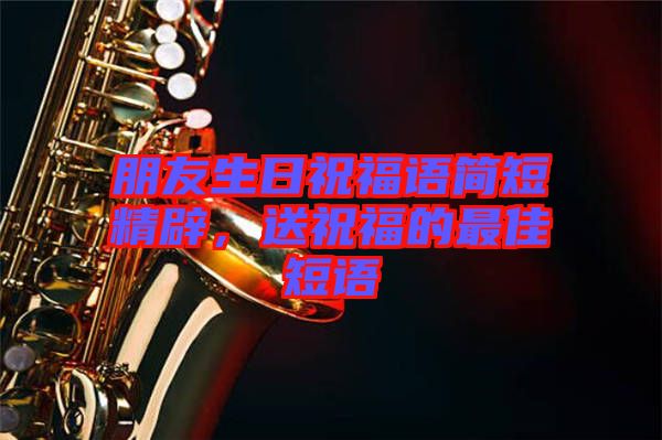 朋友生日祝福語簡短精辟，送祝福的最佳短語