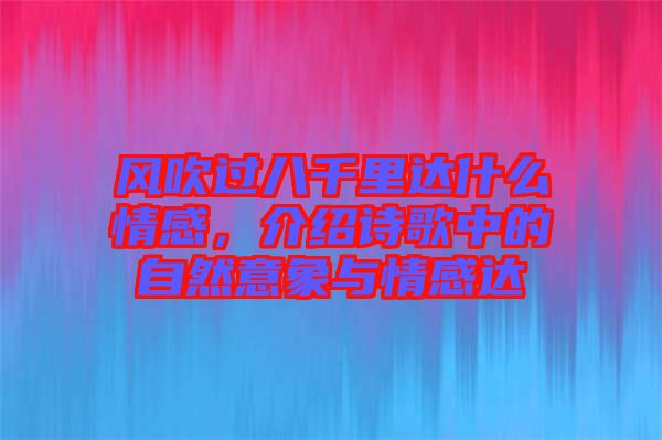 風吹過八千里達什么情感，介紹詩歌中的自然意象與情感達