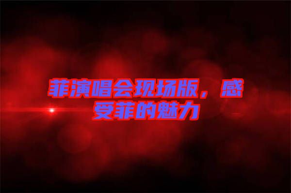 菲演唱會(huì)現(xiàn)場版，感受菲的魅力