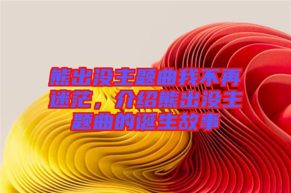 熊出沒主題曲我不再迷茫，介紹熊出沒主題曲的誕生故事
