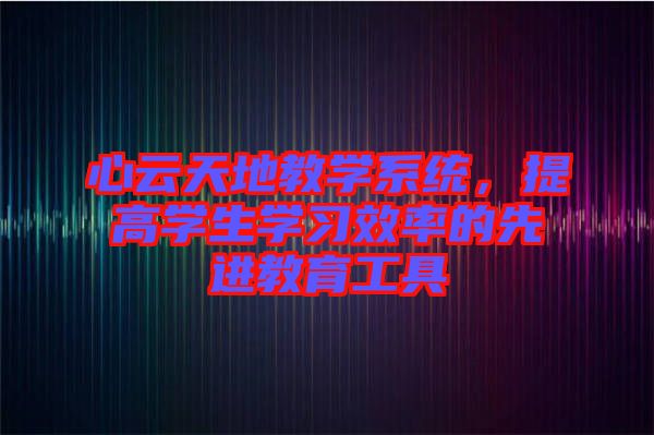 心云天地教學(xué)系統(tǒng)，提高學(xué)生學(xué)習(xí)效率的先進(jìn)教育工具