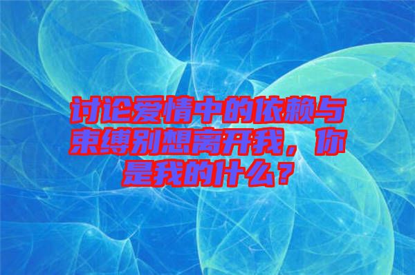 討論愛情中的依賴與束縛別想離開我，你是我的什么？