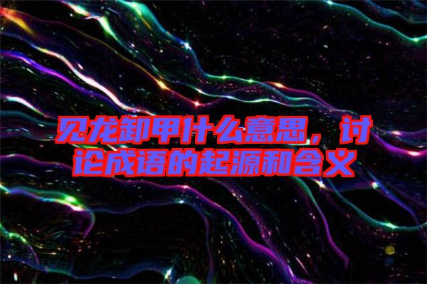 見(jiàn)龍卸甲什么意思，討論成語(yǔ)的起源和含義