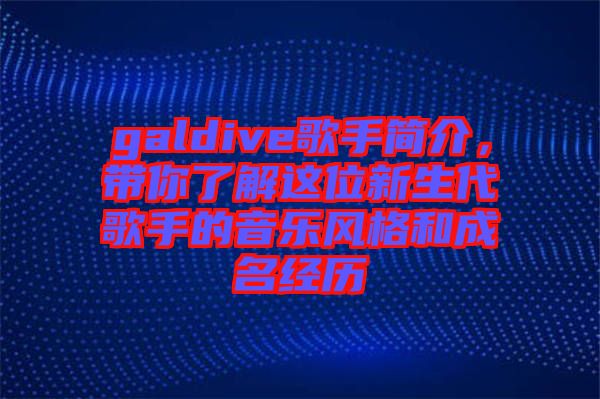 galdive歌手簡介，帶你了解這位新生代歌手的音樂風格和成名經歷