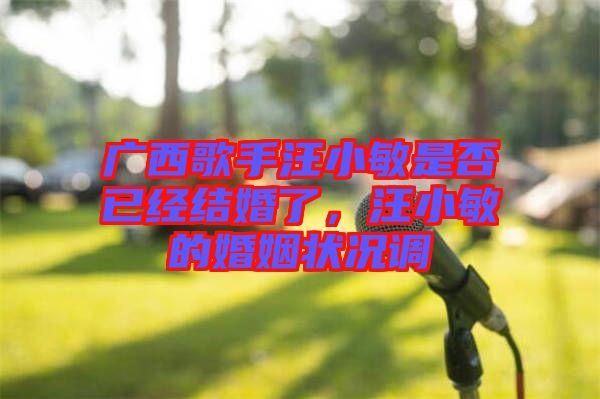廣西歌手汪小敏是否已經(jīng)結(jié)婚了，汪小敏的婚姻狀況調(diào)