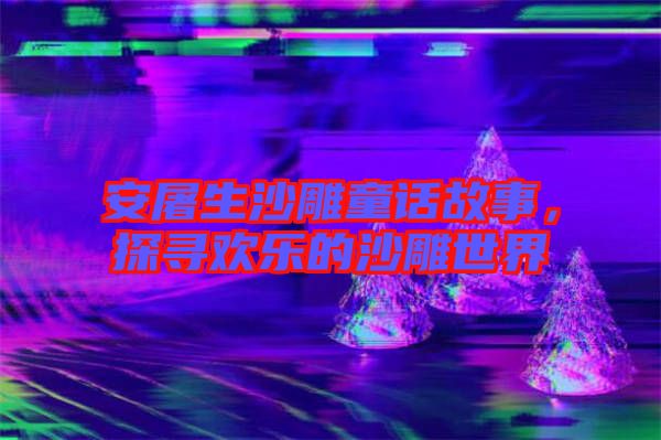 安屠生沙雕童話故事，探尋歡樂的沙雕世界