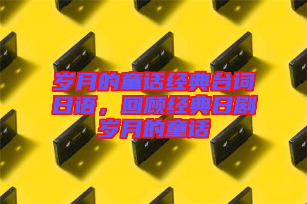 歲月的童話經(jīng)典臺詞日語，回顧經(jīng)典日劇歲月的童話